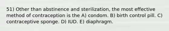 51) Other than abstinence and sterilization, the most effective method of contraception is the A) condom. B) birth control pill. C) contraceptive sponge. D) IUD. E) diaphragm.