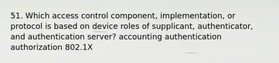 51. Which access control component, implementation, or protocol is based on device roles of supplicant, authenticator, and authentication server? accounting authentication authorization 802.1X