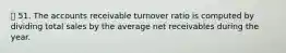 51. The accounts receivable turnover ratio is computed by dividing total sales by the average net receivables during the year.