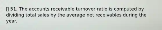 51. The accounts receivable turnover ratio is computed by dividing total sales by the average net receivables during the year.