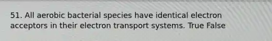 51. All aerobic bacterial species have identical electron acceptors in their <a href='https://www.questionai.com/knowledge/kbvjAonm6A-electron-transport-system' class='anchor-knowledge'>electron transport system</a>s. True False