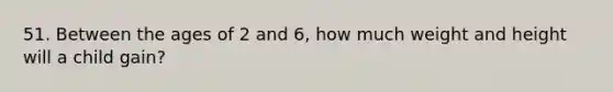 51. Between the ages of 2 and 6, how much weight and height will a child gain?