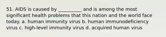 51. AIDS is caused by __________ and is among the most significant health problems that this nation and the world face today.​ a. ​human immunity virus b. ​human immunodeficiency virus c. ​high-level immunity virus d. ​acquired human virus