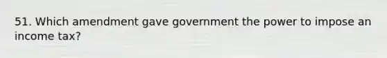 51. Which amendment gave government the power to impose an income tax?