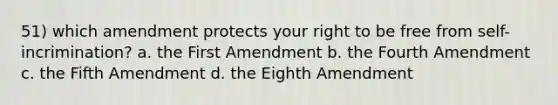 51) which amendment protects your right to be free from self-incrimination? a. the First Amendment b. the Fourth Amendment c. the Fifth Amendment d. the Eighth Amendment