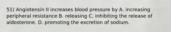 51) Angiotensin II increases blood pressure by A. increasing peripheral resistance B. releasing C. inhibiting the release of aldosterone. D. promoting the excretion of sodium.