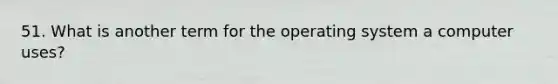 51. What is another term for the operating system a computer uses?