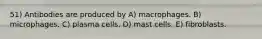 51) Antibodies are produced by A) macrophages. B) microphages. C) plasma cells. D) mast cells. E) fibroblasts.