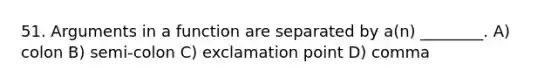 51. Arguments in a function are separated by a(n) ________. A) colon B) semi-colon C) exclamation point D) comma