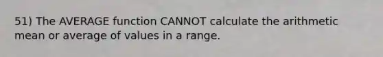 51) The AVERAGE function CANNOT calculate the arithmetic mean or average of values in a range.
