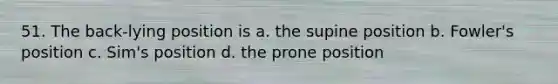 51. The back-lying position is a. the supine position b. Fowler's position c. Sim's position d. the prone position
