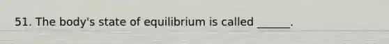 51. The body's state of equilibrium is called ______.