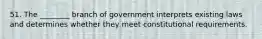 51. The ________ branch of government interprets existing laws and determines whether they meet constitutional requirements.