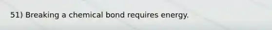 51) Breaking a chemical bond requires energy.