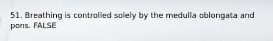 51. Breathing is controlled solely by the medulla oblongata and pons. FALSE