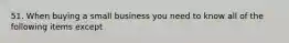 51. When buying a small business you need to know all of the following items except