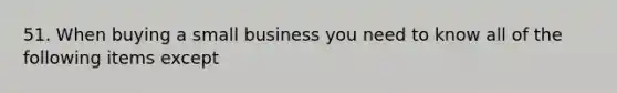 51. When buying a small business you need to know all of the following items except