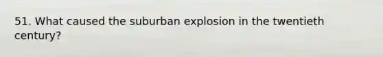 51. What caused the suburban explosion in the twentieth century?