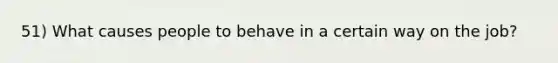 51) What causes people to behave in a certain way on the job?