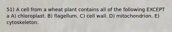 51) A cell from a wheat plant contains all of the following EXCEPT a A) chloroplast. B) flagellum. C) cell wall. D) mitochondrion. E) cytoskeleton.