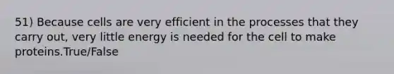 51) Because cells are very efficient in the processes that they carry out, very little energy is needed for the cell to make proteins.True/False