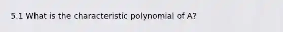 5.1 What is the characteristic polynomial of A?