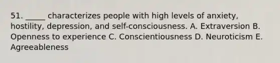 51. _____ characterizes people with high levels of anxiety, hostility, depression, and self-consciousness. A. Extraversion B. Openness to experience C. Conscientiousness D. Neuroticism E. Agreeableness