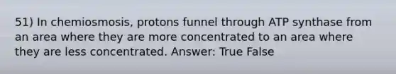 51) In chemiosmosis, protons funnel through ATP synthase from an area where they are more concentrated to an area where they are less concentrated. Answer: True False