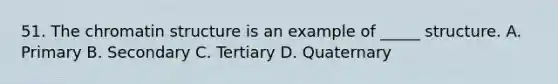 51. The chromatin structure is an example of _____ structure. A. Primary B. Secondary C. Tertiary D. Quaternary