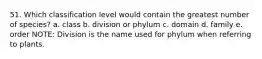 51. Which classification level would contain the greatest number of species? a. class b. division or phylum c. domain d. family e. order NOTE: Division is the name used for phylum when referring to plants.