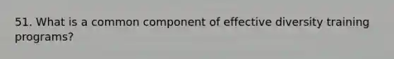 51. What is a common component of effective diversity training programs?