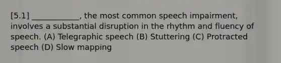 [5.1] ____________, the most common speech impairment, involves a substantial disruption in the rhythm and fluency of speech. (A) Telegraphic speech (B) Stuttering (C) Protracted speech (D) Slow mapping