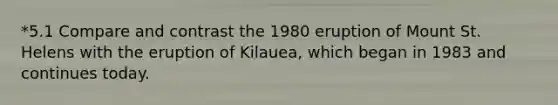 *5.1 Compare and contrast the 1980 eruption of Mount St. Helens with the eruption of Kilauea, which began in 1983 and continues today.