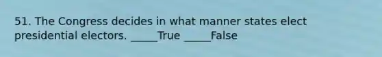 51. The Congress decides in what manner states elect presidential electors. _____True _____False