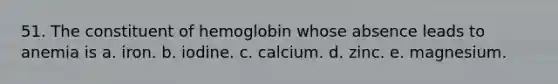 51. The constituent of hemoglobin whose absence leads to anemia is a. iron. b. iodine. c. calcium. d. zinc. e. magnesium.