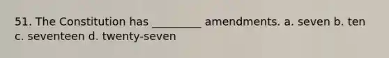 51. The Constitution has _________ amendments. a. seven b. ten c. seventeen d. twenty-seven