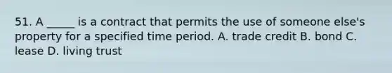 51. A _____ is a contract that permits the use of someone else's property for a specified time period. A. trade credit B. bond C. lease D. living trust