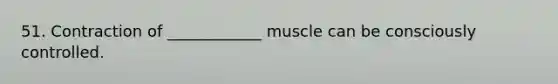 51. Contraction of ____________ muscle can be consciously controlled.