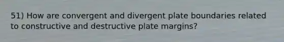 51) How are convergent and divergent plate boundaries related to constructive and destructive plate margins?