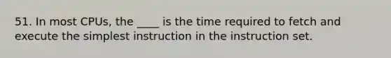 51. In most CPUs, the ____ is the time required to fetch and execute the simplest instruction in the instruction set.