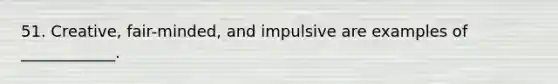 51. Creative, fair-minded, and impulsive are examples of ____________.