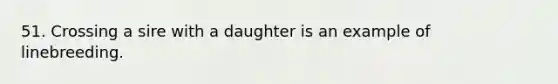 51. Crossing a sire with a daughter is an example of linebreeding.