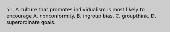 51. A culture that promotes individualism is most likely to encourage A. nonconformity. B. ingroup bias. C. groupthink. D. superordinate goals.