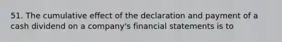 51. The cumulative effect of the declaration and payment of a cash dividend on a company's financial statements is to