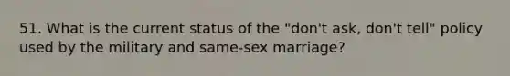 51. What is the current status of the "don't ask, don't tell" policy used by the military and same-sex marriage?