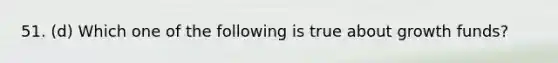 51. (d) Which one of the following is true about growth funds?