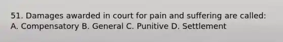 51. Damages awarded in court for pain and suffering are called: A. Compensatory B. General C. Punitive D. Settlement