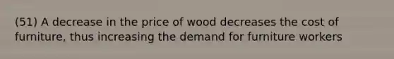 (51) A decrease in the price of wood decreases the cost of furniture, thus increasing the demand for furniture workers