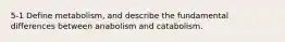 5-1 Define metabolism, and describe the fundamental differences between anabolism and catabolism.