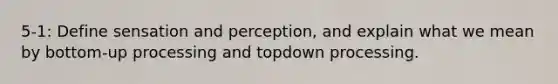 5-1: Define sensation and perception, and explain what we mean by bottom-up processing and topdown processing.